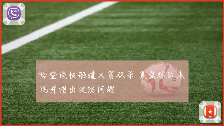 哈登谈快船遭火箭双杀 复盘球队表现并指出攻防问题