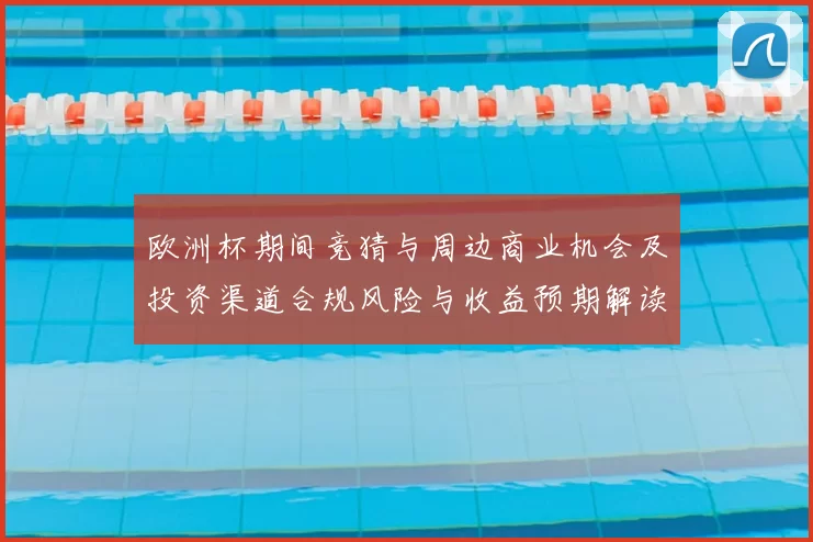 欧洲杯期间竞猜与周边商业机会及投资渠道合规风险与收益预期解读