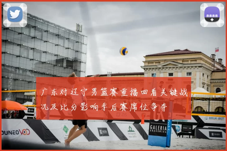 广东对辽宁男篮赛重播回看关键战况及比分影响季后赛席位争夺