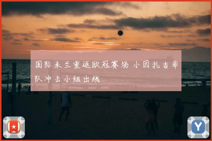 国际米兰重返欧冠赛场 小因扎吉率队冲击小组出线