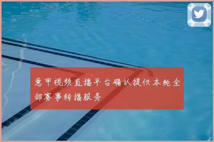 意甲视频直播平台确认提供本轮全部赛事转播服务