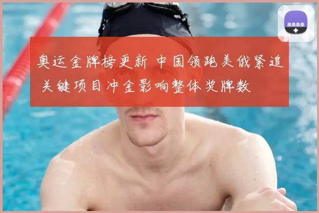 奥运金牌榜更新 中国领跑美俄紧追 关键项目冲金影响整体奖牌数