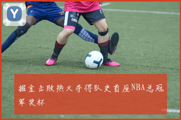 掘金击败热火夺得队史首座NBA总冠军奖杯