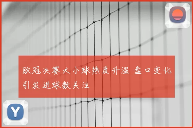 欧冠决赛大小球热度升温 盘口变化引发进球数关注