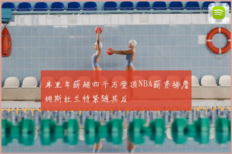 库里年薪超四千万登顶NBA薪资榜詹姆斯杜兰特紧随其后