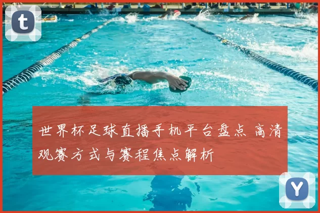 世界杯足球直播手机平台盘点 高清观赛方式与赛程焦点解析