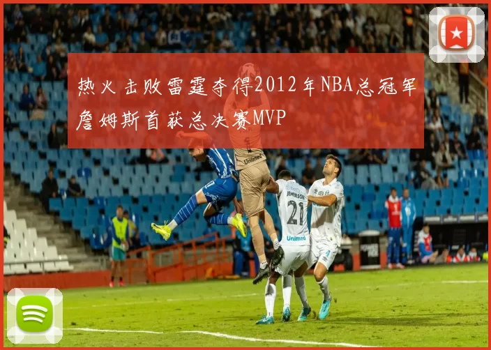 热火击败雷霆夺得2012年NBA总冠军詹姆斯首获总决赛MVP