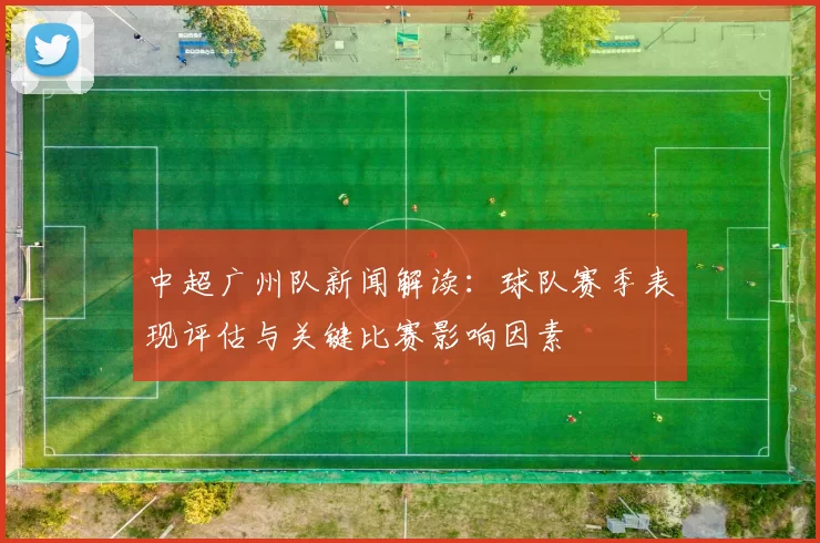 中超广州队新闻解读：球队赛季表现评估与关键比赛影响因素