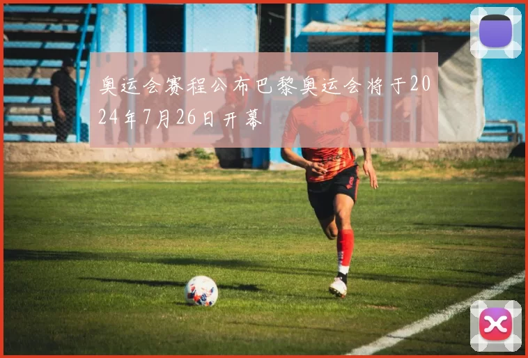 奥运会赛程公布巴黎奥运会将于2024年7月26日开幕