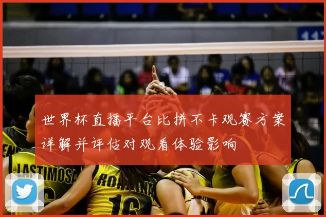 世界杯直播平台比拼不卡观赛方案详解并评估对观看体验影响
