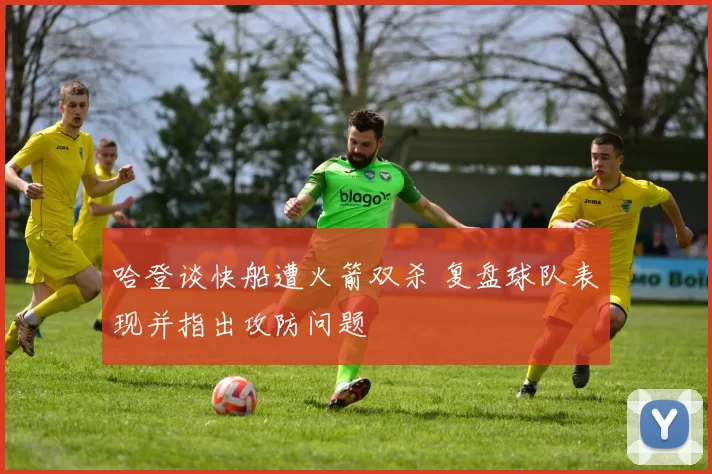 哈登谈快船遭火箭双杀 复盘球队表现并指出攻防问题