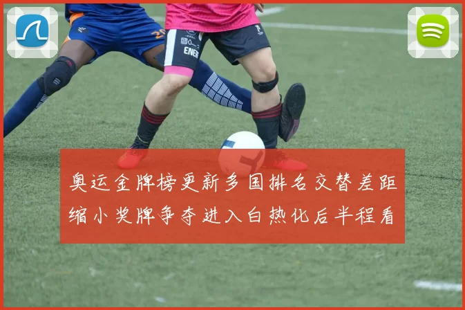 奥运金牌榜更新多国排名交替差距缩小奖牌争夺进入白热化后半程看点增多