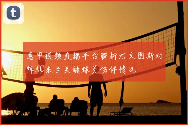 意甲视频直播平台解析尤文图斯对阵AC米兰关键球员伤停情况