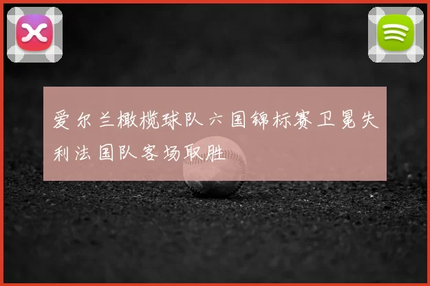 爱尔兰橄榄球队六国锦标赛卫冕失利法国队客场取胜
