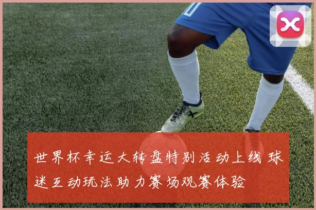 世界杯幸运大转盘特别活动上线 球迷互动玩法助力赛场观赛体验