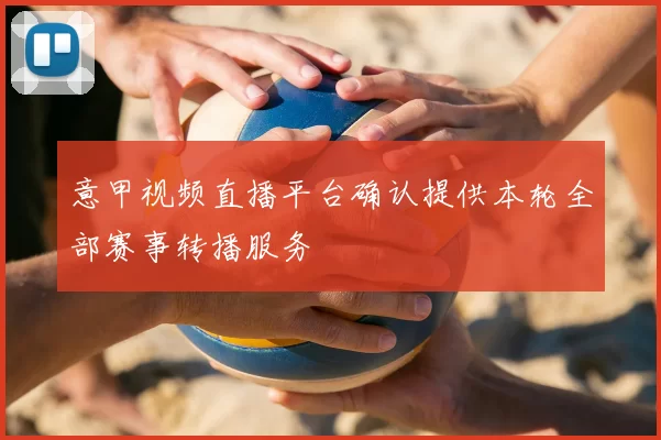 意甲视频直播平台确认提供本轮全部赛事转播服务