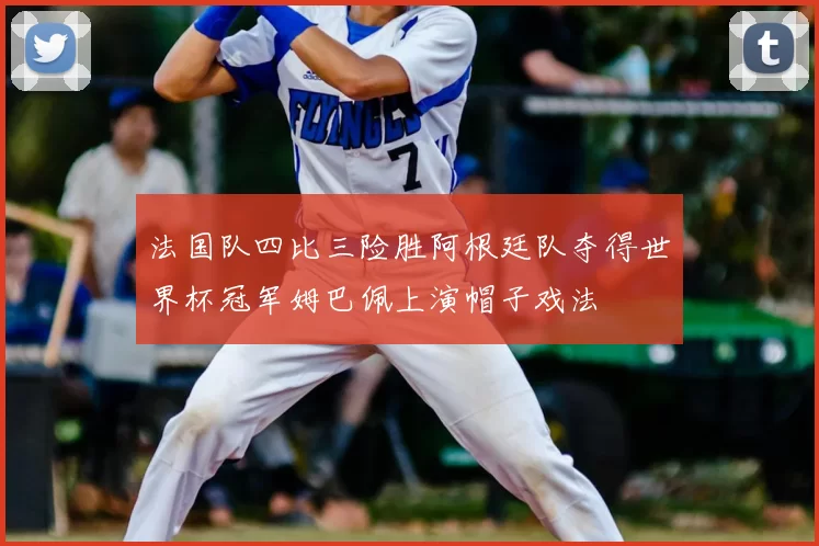 法国队四比三险胜阿根廷队夺得世界杯冠军姆巴佩上演帽子戏法