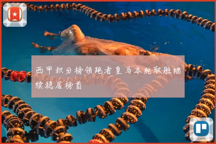 西甲积分榜领跑者皇马本轮取胜继续稳居榜首