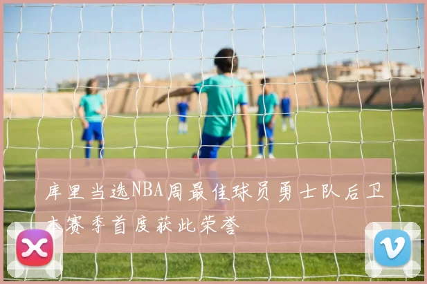 库里当选NBA周最佳球员勇士队后卫本赛季首度获此荣誉