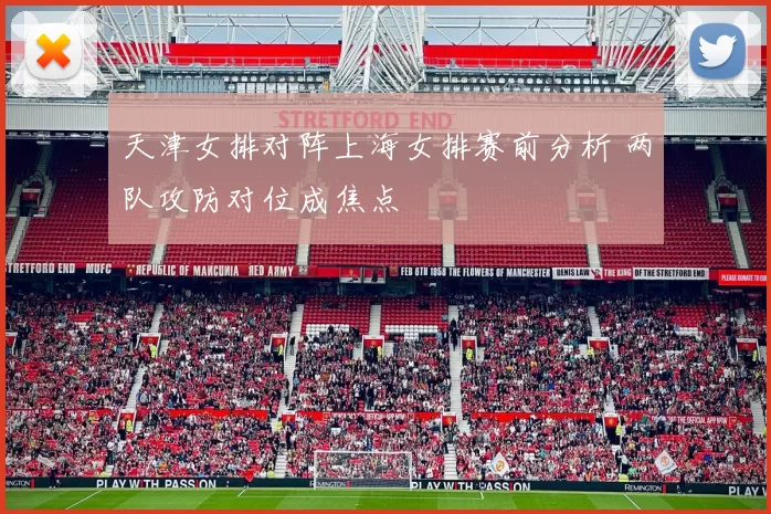 天津女排对阵上海女排赛前分析 两队攻防对位成焦点
