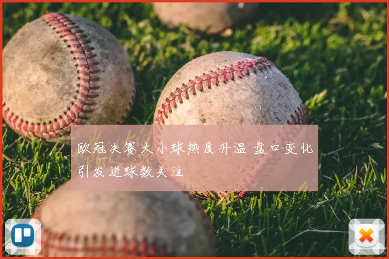 欧冠决赛大小球热度升温 盘口变化引发进球数关注
