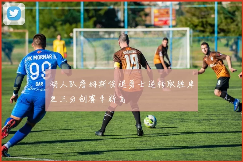 湖人队詹姆斯伤退勇士逆转取胜库里三分创赛季新高