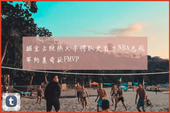 掘金击败热火夺得队史首个NBA总冠军约基奇获FMVP