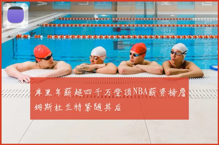 库里年薪超四千万登顶NBA薪资榜詹姆斯杜兰特紧随其后