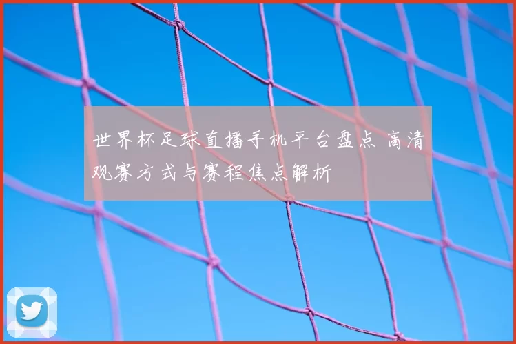世界杯足球直播手机平台盘点 高清观赛方式与赛程焦点解析