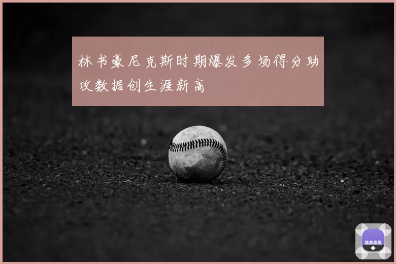 林书豪尼克斯时期爆发多场得分助攻数据创生涯新高