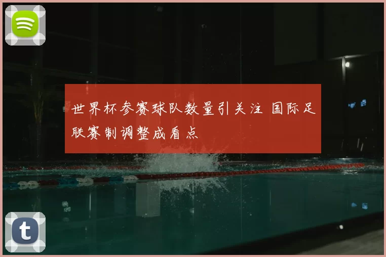 世界杯参赛球队数量引关注 国际足联赛制调整成看点