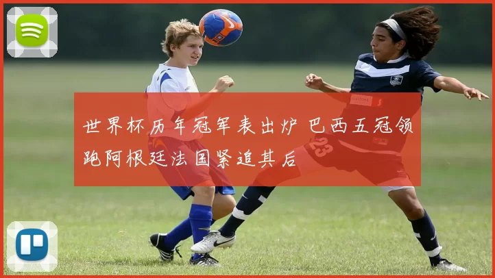 世界杯历年冠军表出炉 巴西五冠领跑阿根廷法国紧追其后