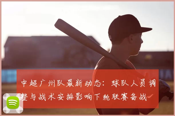 中超广州队最新动态：球队人员调整与战术安排影响下轮联赛备战