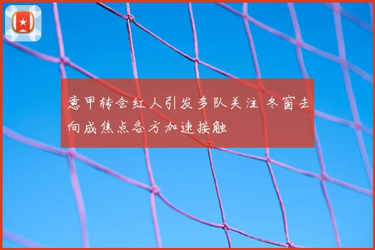 意甲转会红人引发多队关注 冬窗去向成焦点各方加速接触