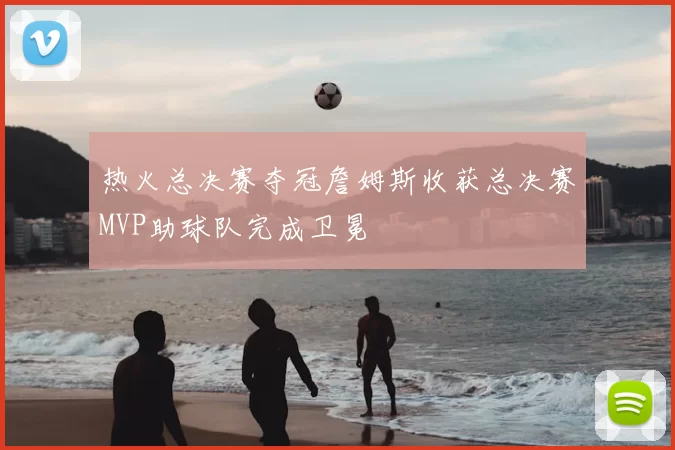 热火总决赛夺冠詹姆斯收获总决赛MVP助球队完成卫冕