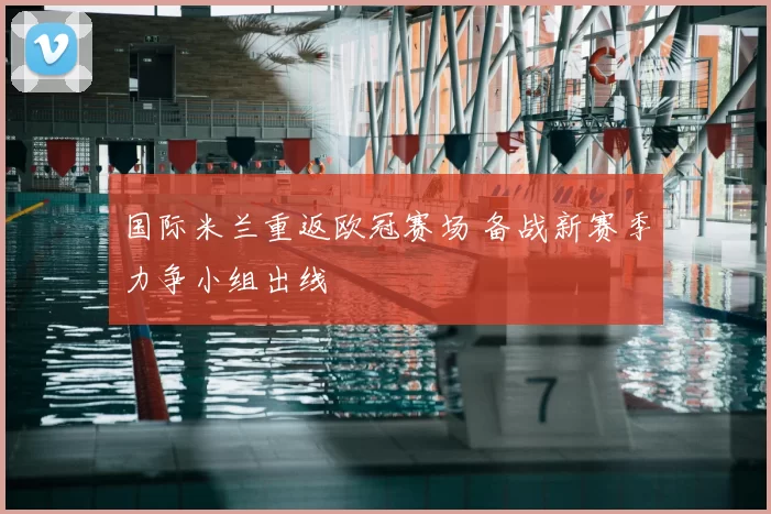 国际米兰重返欧冠赛场 备战新赛季力争小组出线