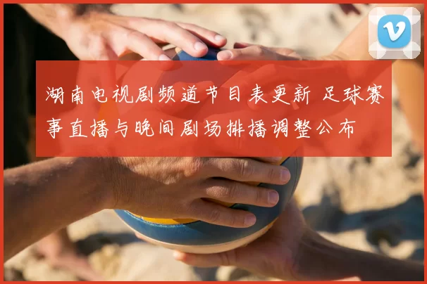 湖南电视剧频道节目表更新 足球赛事直播与晚间剧场排播调整公布