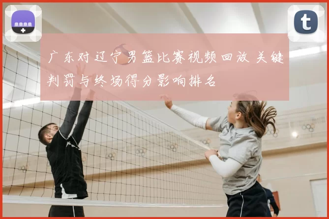 广东对辽宁男篮比赛视频回放 关键判罚与终场得分影响排名