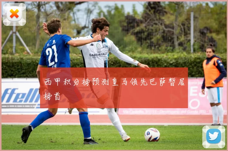 西甲积分榜预测皇马领先巴萨暂居榜首