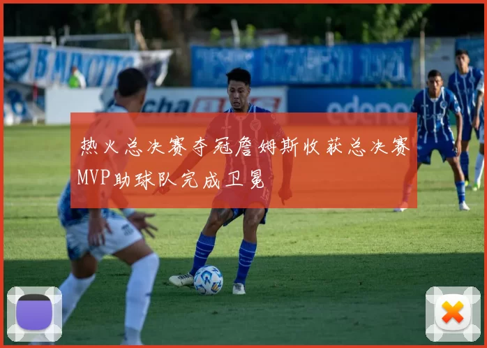 热火总决赛夺冠詹姆斯收获总决赛MVP助球队完成卫冕