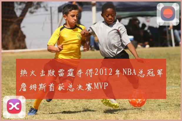 热火击败雷霆夺得2012年NBA总冠军詹姆斯首获总决赛MVP