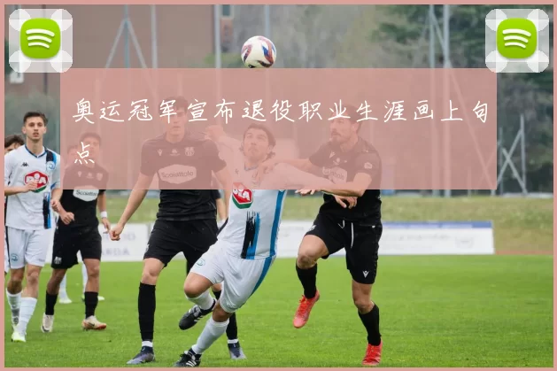 奥运冠军宣布退役职业生涯画上句点