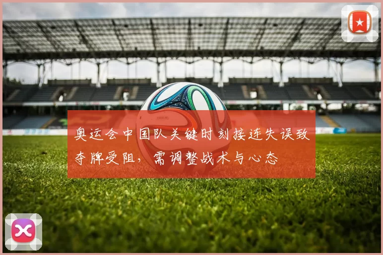 奥运会中国队关键时刻接连失误致夺牌受阻，需调整战术与心态