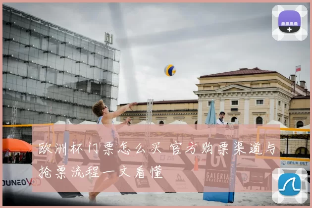 欧洲杯门票怎么买 官方购票渠道与抢票流程一文看懂