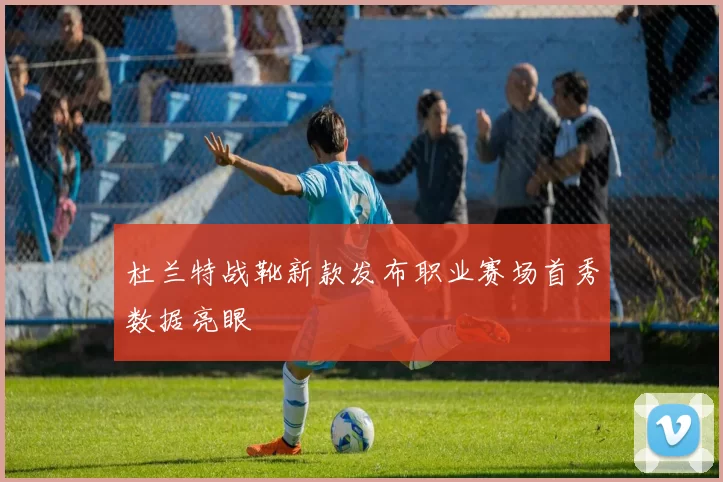 杜兰特战靴新款发布职业赛场首秀数据亮眼