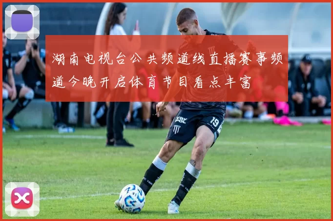 湖南电视台公共频道线直播赛事频道今晚开启体育节目看点丰富