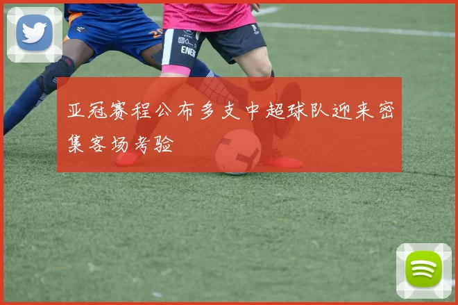 亚冠赛程公布多支中超球队迎来密集客场考验