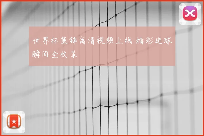 世界杯集锦高清视频上线 精彩进球瞬间全收录