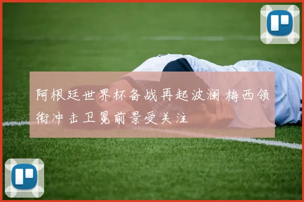 阿根廷世界杯备战再起波澜 梅西领衔冲击卫冕前景受关注