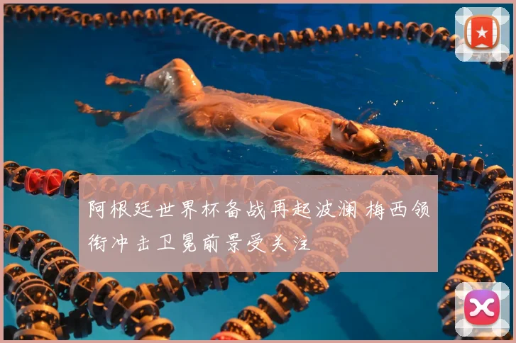 阿根廷世界杯备战再起波澜 梅西领衔冲击卫冕前景受关注